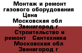 Монтаж и ремонт газового оборудования › Цена ­ 1 900 - Московская обл., Звенигород г. Строительство и ремонт » Сантехника   . Московская обл.,Звенигород г.